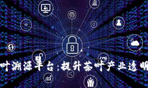 基于区块链的茶叶溯源平台：提升茶叶产业透明度与消费者信任